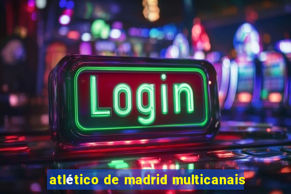 atlético de madrid multicanais